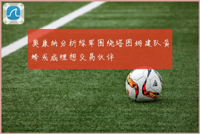 奥康纳分析绿军围绕塔图姆建队黄蜂或成理想交易伙伴