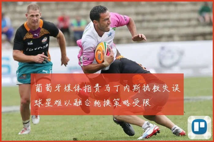 葡萄牙媒体指责马丁内斯执教失误球星难以融合轮换策略受限