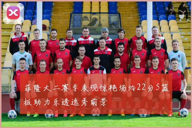 菲隆大二赛季表现惊艳场均22分5篮板助力乐透选秀前景
