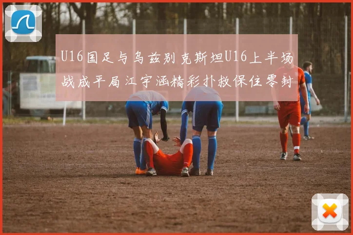 U16国足与乌兹别克斯坦U16上半场战成平局江宇涵精彩扑救保住零封纪录