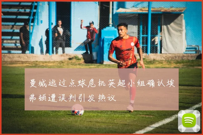 曼城逃过点球危机英超小组确认埃弗顿遭误判引发热议