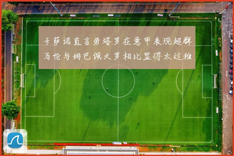 卡萨诺直言劳塔罗在意甲表现超群马伦与姆巴佩大罗相比显得太过稚嫩