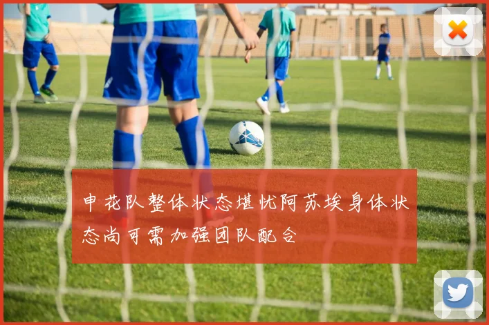 申花队整体状态堪忧阿苏埃身体状态尚可需加强团队配合