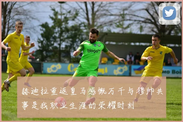 赫迪拉重返皇马感慨万千与穆帅共事是我职业生涯的荣耀时刻