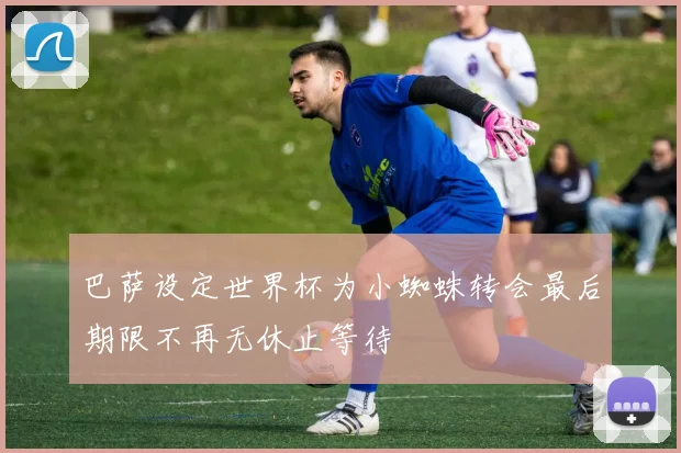 巴萨设定世界杯为小蜘蛛转会最后期限不再无休止等待