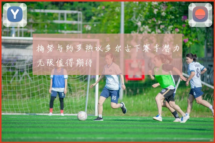 梅努与约罗热议多尔古下赛季潜力无限值得期待