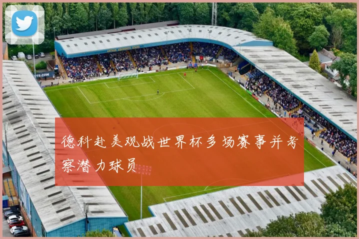 德科赴美观战世界杯多场赛事并考察潜力球员