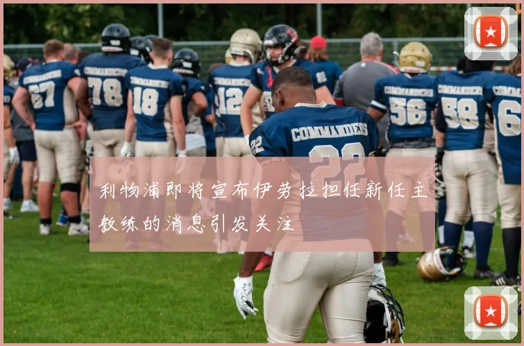 利物浦即将宣布伊劳拉担任新任主教练的消息引发关注