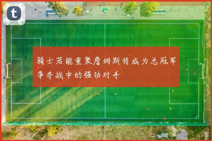 骑士若能重聚詹姆斯将成为总冠军争夺战中的强劲对手