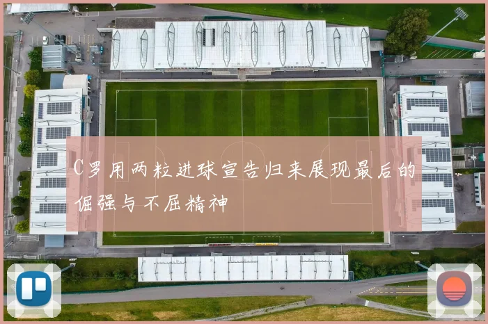 C罗用两粒进球宣告归来展现最后的倔强与不屈精神