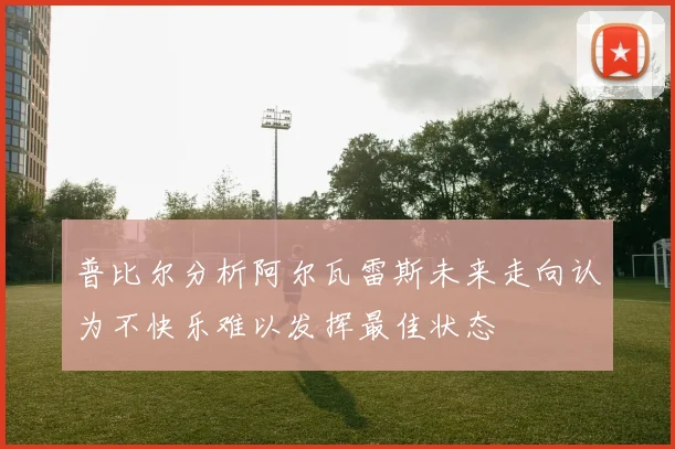 普比尔分析阿尔瓦雷斯未来走向认为不快乐难以发挥最佳状态
