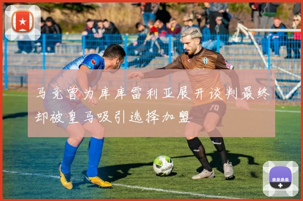马竞曾为库库雷利亚展开谈判最终却被皇马吸引选择加盟