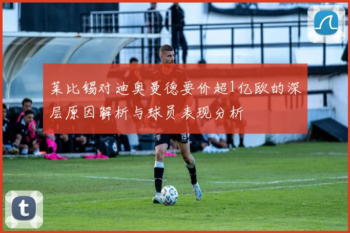 莱比锡对迪奥曼德要价超1亿欧的深层原因解析与球员表现分析