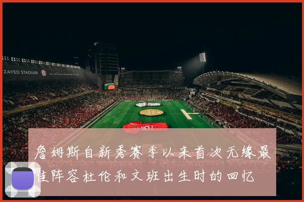 詹姆斯自新秀赛季以来首次无缘最佳阵容杜伦和文班出生时的回忆