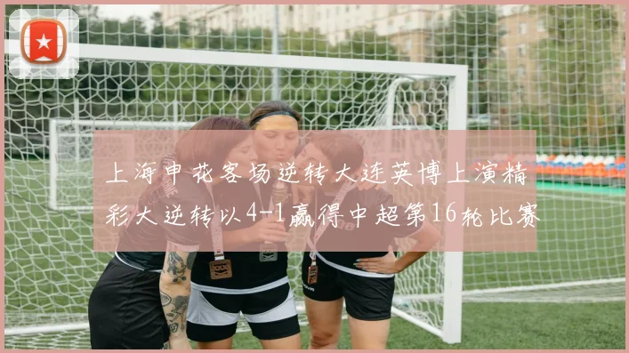 上海申花客场逆转大连英博上演精彩大逆转以4-1赢得中超第16轮比赛