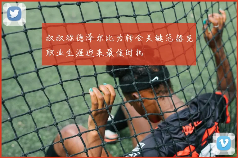 叔叔称德泽尔比为转会关键范赫克职业生涯迎来最佳时机