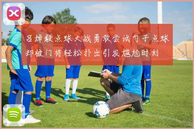 吕焯毅点球大战勇敢尝试勺子点球却被门将轻松扑出引发尴尬时刻