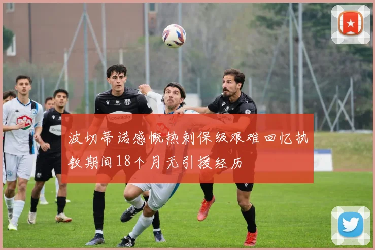 波切蒂诺感慨热刺保级艰难回忆执教期间18个月无引援经历