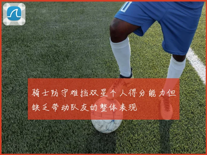 骑士防守难挡双星个人得分能力但缺乏带动队友的整体表现