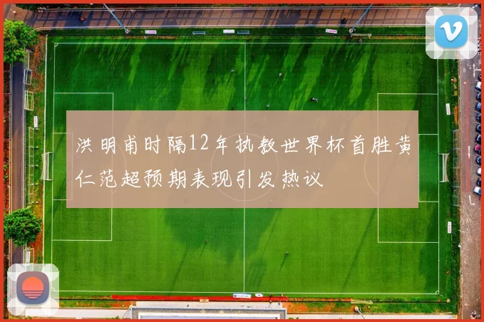 洪明甫时隔12年执教世界杯首胜黄仁范超预期表现引发热议