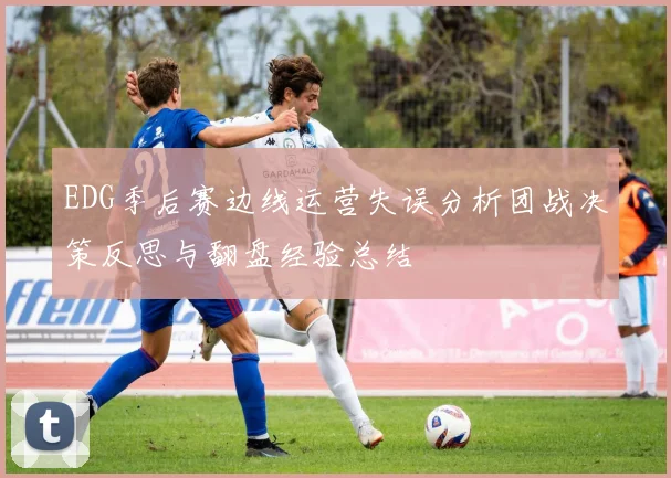 EDG季后赛边线运营失误分析团战决策反思与翻盘经验总结