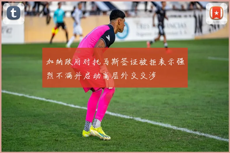 加纳政府对托马斯签证被拒表示强烈不满并启动高层外交交涉