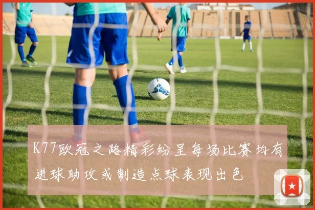 K77欧冠之路精彩纷呈每场比赛均有进球助攻或制造点球表现出色