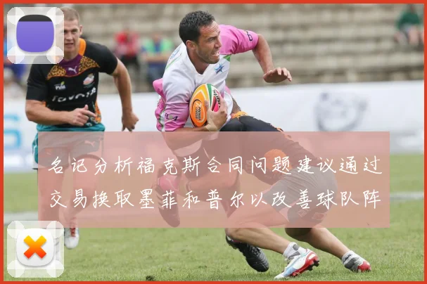 名记分析福克斯合同问题建议通过交易换取墨菲和普尔以改善球队阵容