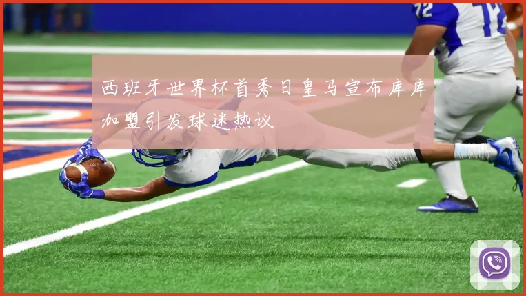 西班牙世界杯首秀日皇马宣布库库加盟引发球迷热议